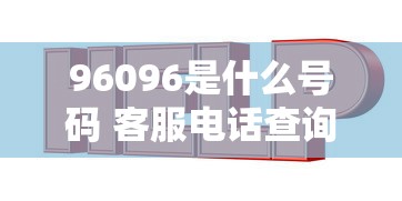 96096是什么号码 客服电话查询指南