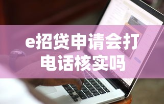 e招贷申请会打电话核实吗