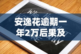 安逸花逾期一年2万后果及解决指南