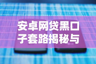 安卓网贷黑口子套路揭秘与防骗指南