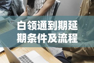 白领通到期延期条件及流程详解