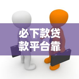 必下款贷款平台靠谱吗真相揭秘