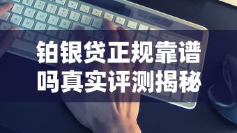 铂银贷正规靠谱吗真实评测揭秘