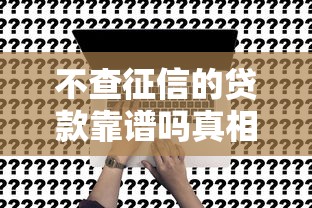 不查征信的贷款靠谱吗真相揭秘