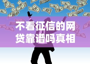 不看征信的网贷靠谱吗真相揭秘