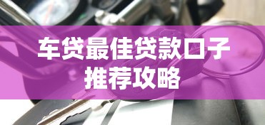 车贷最佳贷款口子推荐攻略