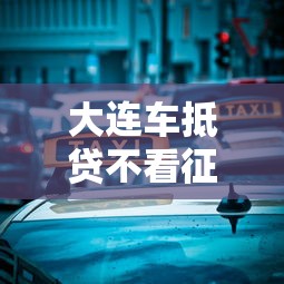 大连车抵贷不看征信新服务上线