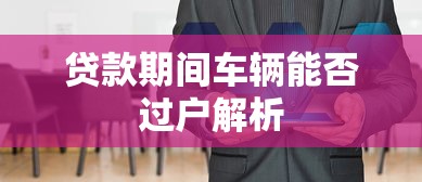 贷款期间车辆能否过户解析