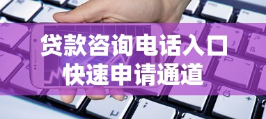 贷款咨询电话入口快速申请通道