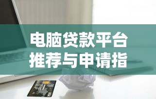 电脑贷款平台推荐与申请指南