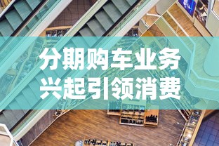 分期购车业务兴起引领消费新趋势