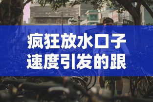 疯狂放水口子速度引发的跟风潮