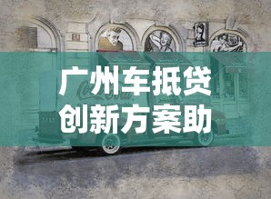 广州车抵贷创新方案助力资金周转