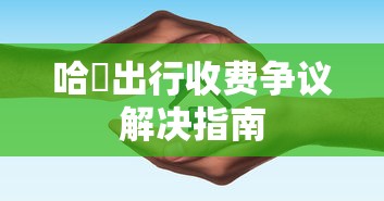 哈啰出行收费争议解决指南