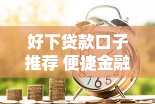 好下贷款口子推荐 便捷金融服务新选择