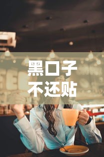 黑口子不还贴吧曝光内幕