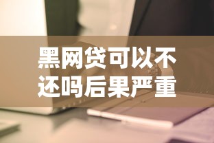 黑网贷可以不还吗后果严重需谨慎