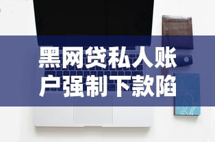 黑网贷私人账户强制下款陷阱揭秘