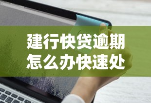 建行快贷逾期怎么办快速处理指南
