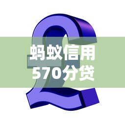 蚂蚁信用570分贷款通过率提升技巧