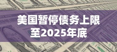 美国暂停债务上限至2025年底