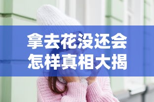 拿去花没还会怎样真相大揭秘