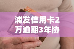 浦发信用卡2万逾期3年协商攻略