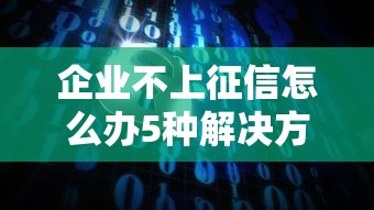企业不上征信怎么办5种解决方案
