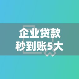 企业贷款秒到账5大快批渠道解析