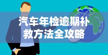 汽车年检逾期补救方法全攻略