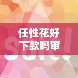 任性花好下款吗审核快放款稳