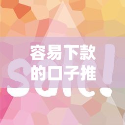 容易下款的口子推荐及申请技巧