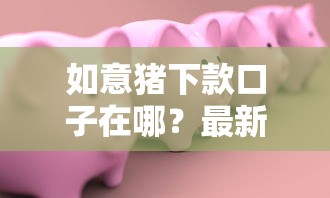 如意猪下款口子在哪？最新借款渠道分享