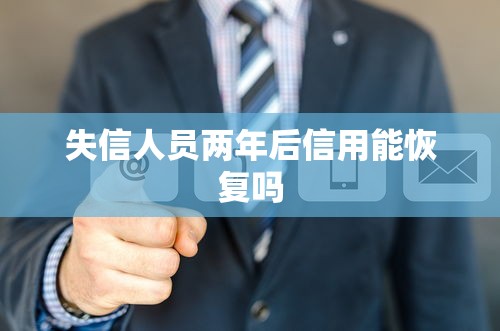 失信人员两年后信用能恢复吗