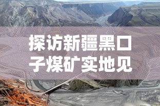 探访新疆黑口子煤矿实地见闻录
