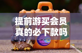 提前游买会员真的必下款吗