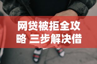网贷被拒全攻略 三步解决借款难