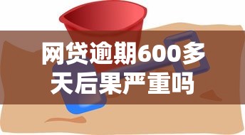 网贷逾期600多天后果严重吗