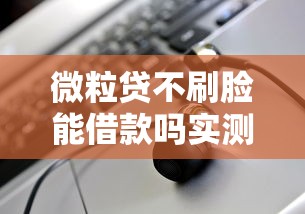 微粒贷不刷脸能借款吗实测解析