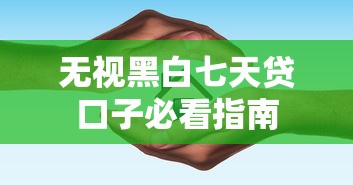 无视黑白七天贷口子必看指南