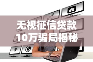 无视征信贷款10万骗局揭秘