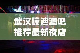 武汉蹦迪酒吧推荐最新夜店指南
