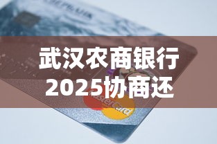 武汉农商银行2025协商还款政策指南