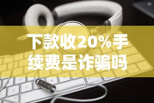 下款收20%手续费是诈骗吗