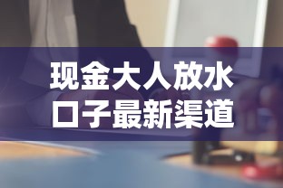 现金大人放水口子最新渠道解析