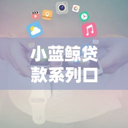 小蓝鲸贷款系列口子申请攻略