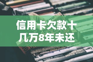 信用卡欠款十几万8年未还后果