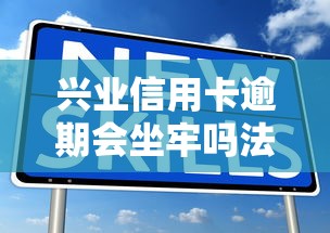 兴业信用卡逾期会坐牢吗法律解析