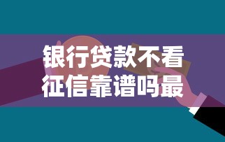 银行贷款不看征信靠谱吗最新解析