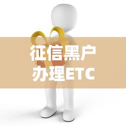 征信黑户办理ETC的3种实用方法